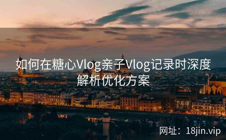 如何在糖心Vlog亲子Vlog记录时深度解析优化方案