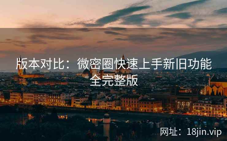 版本对比：微密圈快速上手新旧功能全完整版