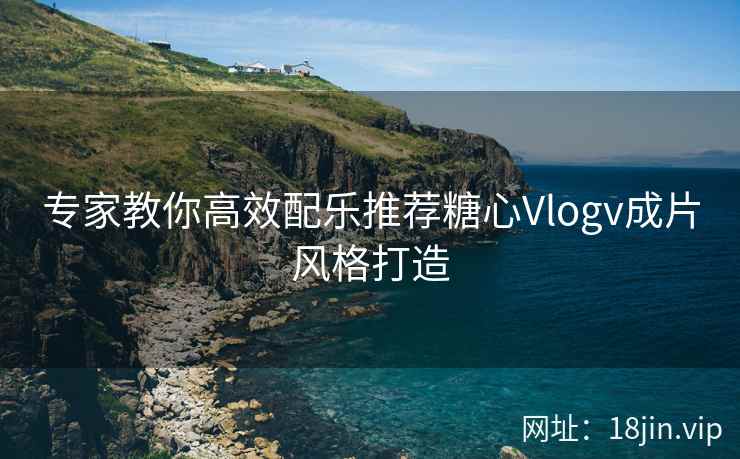 专家教你高效配乐推荐糖心Vlogv成片风格打造