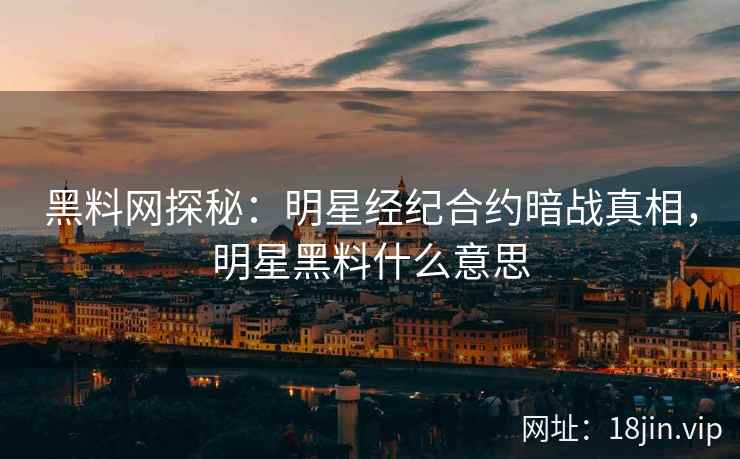 黑料网探秘：明星经纪合约暗战真相，明星黑料什么意思