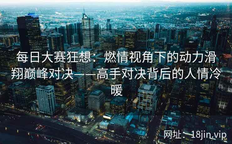 每日大赛狂想：燃情视角下的动力滑翔巅峰对决——高手对决背后的人情冷暖