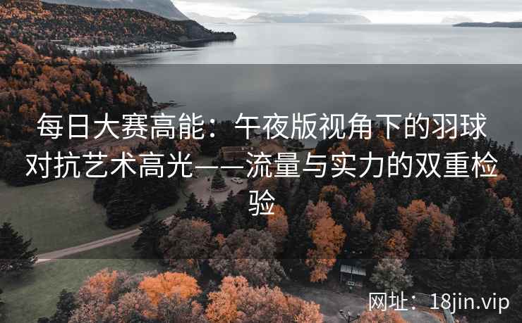 每日大赛高能：午夜版视角下的羽球对抗艺术高光——流量与实力的双重检验