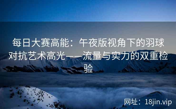 每日大赛高能：午夜版视角下的羽球对抗艺术高光——流量与实力的双重检验