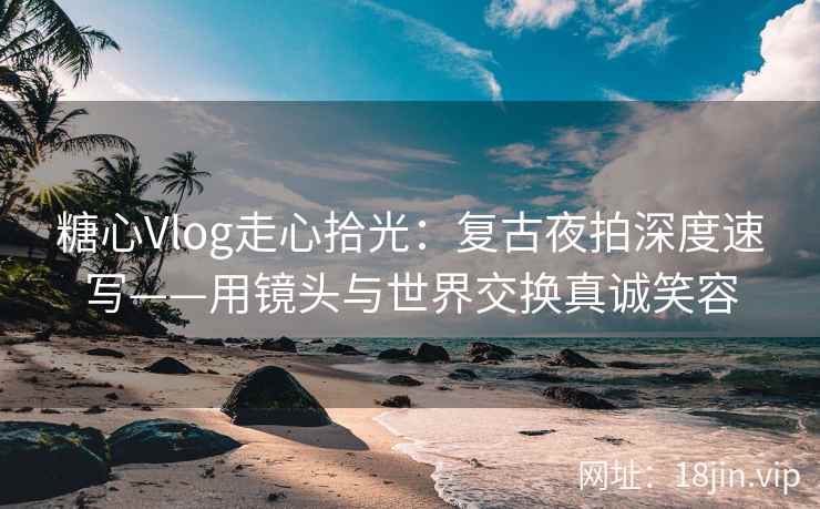 糖心Vlog走心拾光：复古夜拍深度速写——用镜头与世界交换真诚笑容