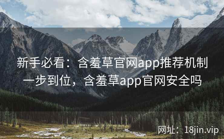 新手必看：含羞草官网app推荐机制一步到位，含羞草app官网安全吗