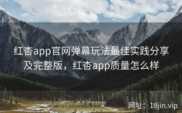 红杏app官网弹幕玩法最佳实践分享及完整版，红杏app质量怎么样