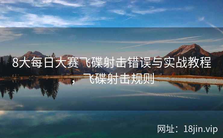 8大每日大赛飞碟射击错误与实战教程，飞碟射击规则