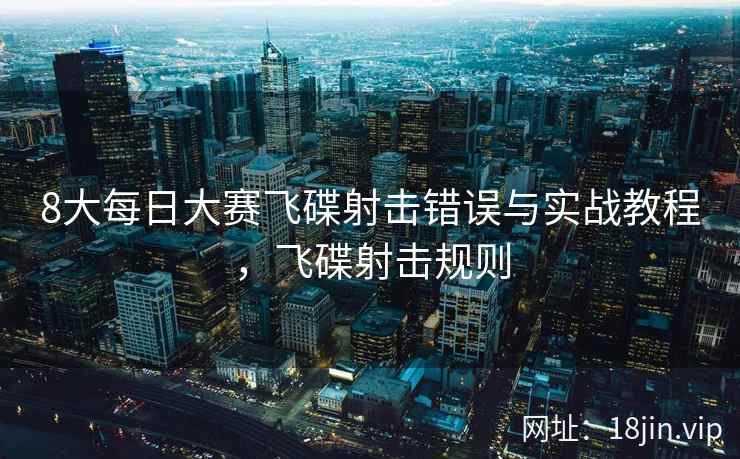 8大每日大赛飞碟射击错误与实战教程，飞碟射击规则