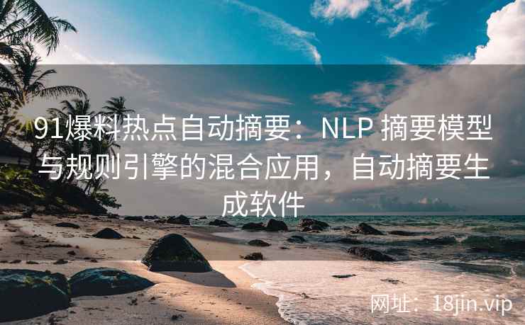 91爆料热点自动摘要：NLP 摘要模型与规则引擎的混合应用，自动摘要生成软件