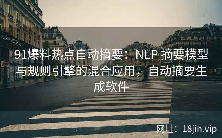 91爆料热点自动摘要：NLP 摘要模型与规则引擎的混合应用，自动摘要生成软件