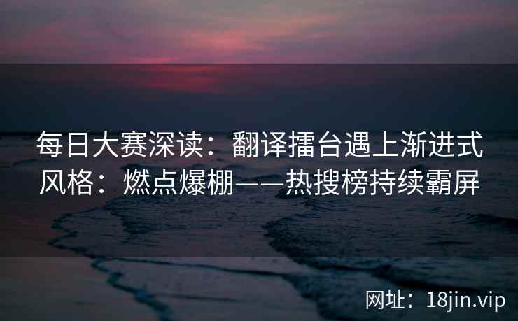 每日大赛深读：翻译擂台遇上渐进式风格：燃点爆棚——热搜榜持续霸屏