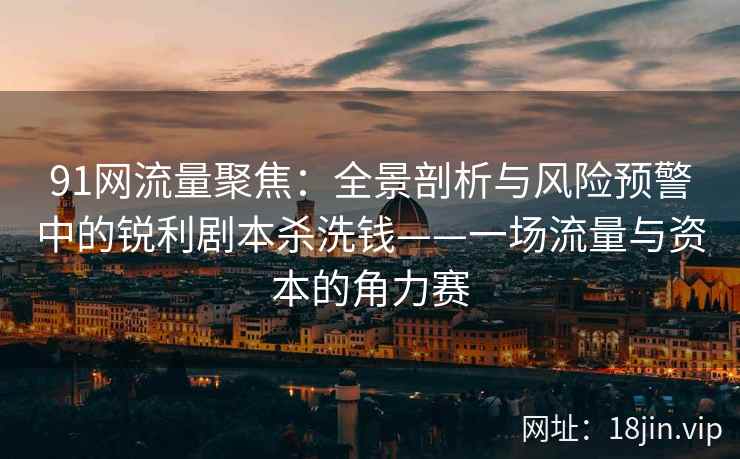 91网流量聚焦：全景剖析与风险预警中的锐利剧本杀洗钱——一场流量与资本的角力赛