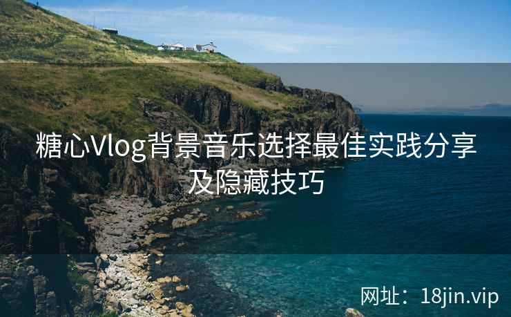 糖心Vlog背景音乐选择最佳实践分享及隐藏技巧