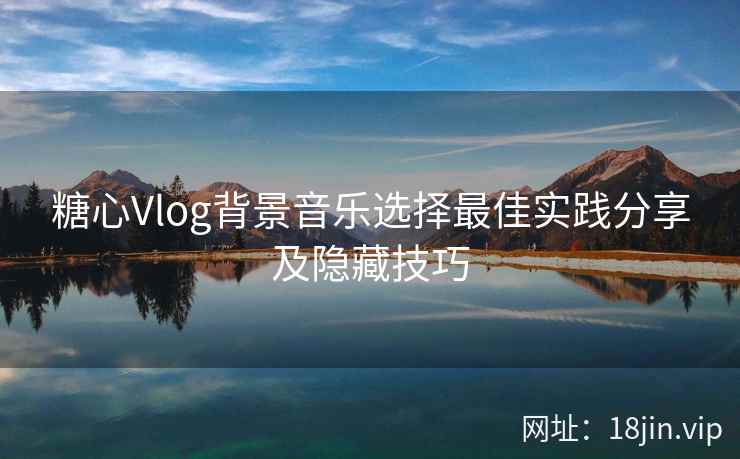 糖心Vlog背景音乐选择最佳实践分享及隐藏技巧