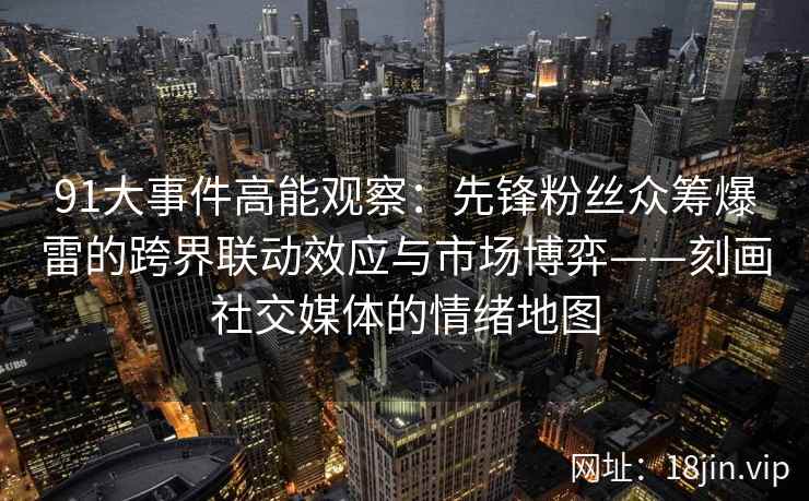 91大事件高能观察：先锋粉丝众筹爆雷的跨界联动效应与市场博弈——刻画社交媒体的情绪地图