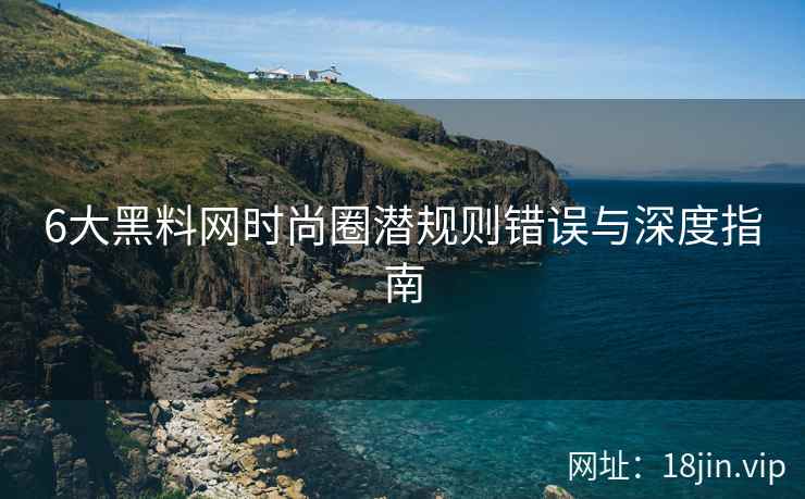 6大黑料网时尚圈潜规则错误与深度指南