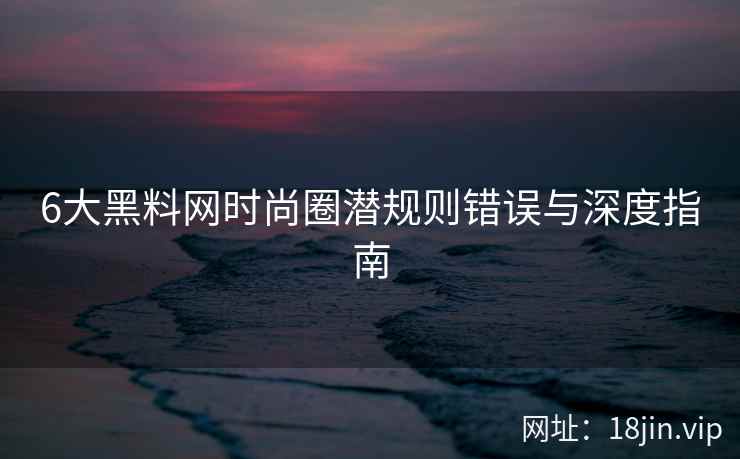 6大黑料网时尚圈潜规则错误与深度指南