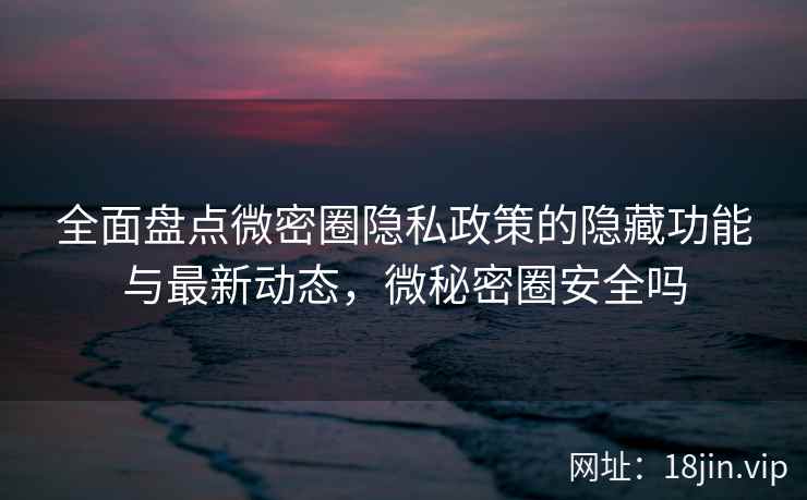 全面盘点微密圈隐私政策的隐藏功能与最新动态，微秘密圈安全吗