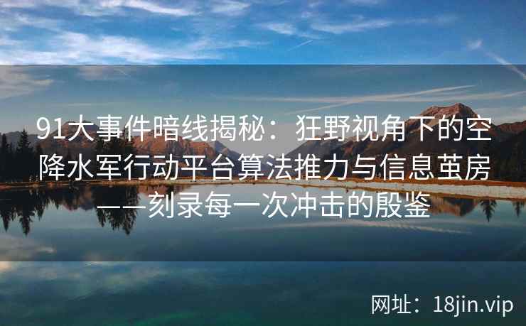 91大事件暗线揭秘：狂野视角下的空降水军行动平台算法推力与信息茧房——刻录每一次冲击的殷鉴