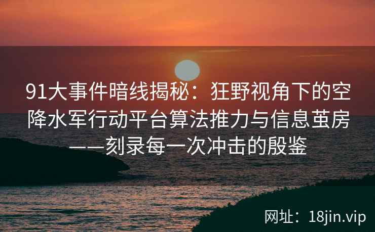 91大事件暗线揭秘：狂野视角下的空降水军行动平台算法推力与信息茧房——刻录每一次冲击的殷鉴