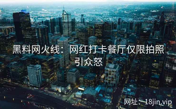 黑料网火线：网红打卡餐厅仅限拍照引众怒