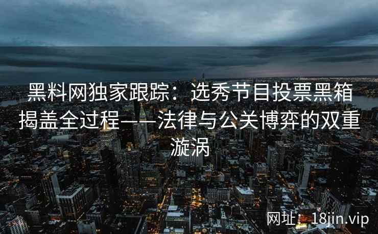 黑料网独家跟踪：选秀节目投票黑箱揭盖全过程——法律与公关博弈的双重漩涡
