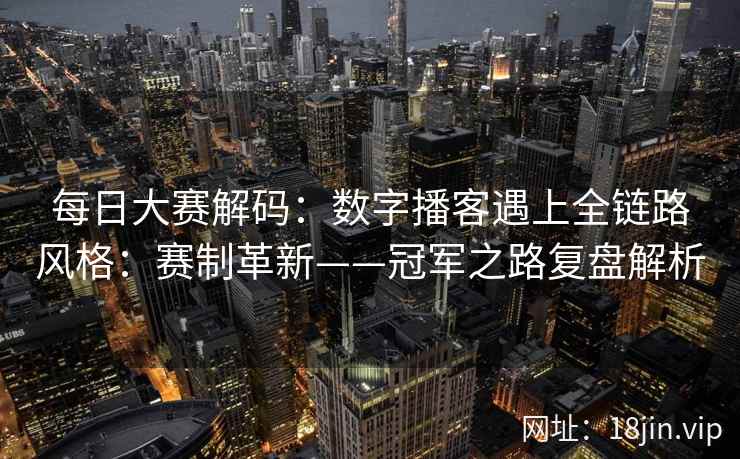 每日大赛解码：数字播客遇上全链路风格：赛制革新——冠军之路复盘解析