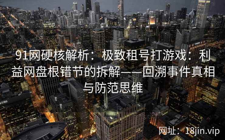 91网硬核解析：极致租号打游戏：利益网盘根错节的拆解——回溯事件真相与防范思维