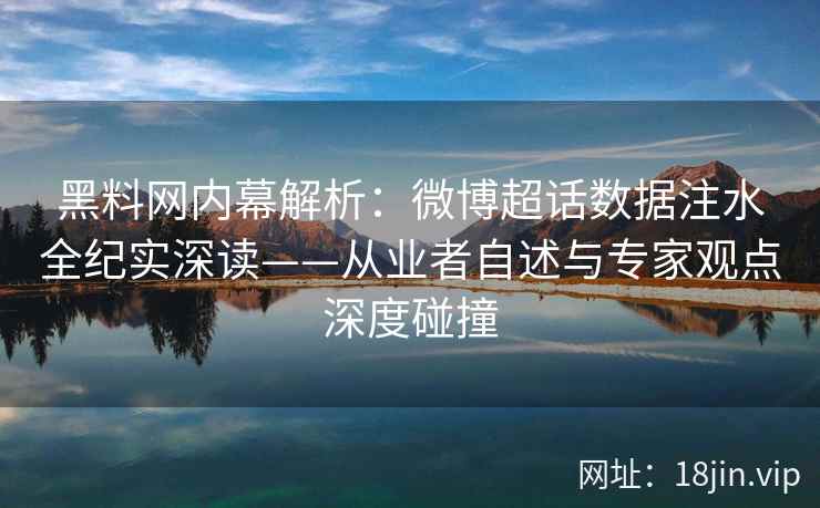 黑料网内幕解析：微博超话数据注水全纪实深读——从业者自述与专家观点深度碰撞
