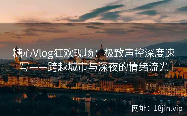 糖心Vlog狂欢现场：极致声控深度速写——跨越城市与深夜的情绪流光