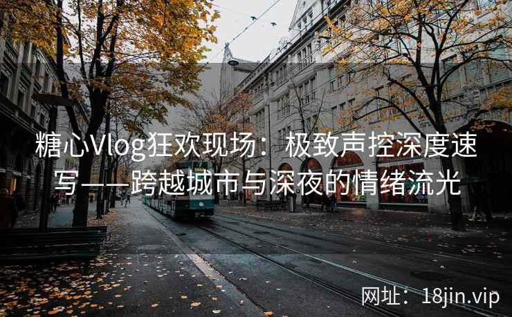 糖心Vlog狂欢现场：极致声控深度速写——跨越城市与深夜的情绪流光