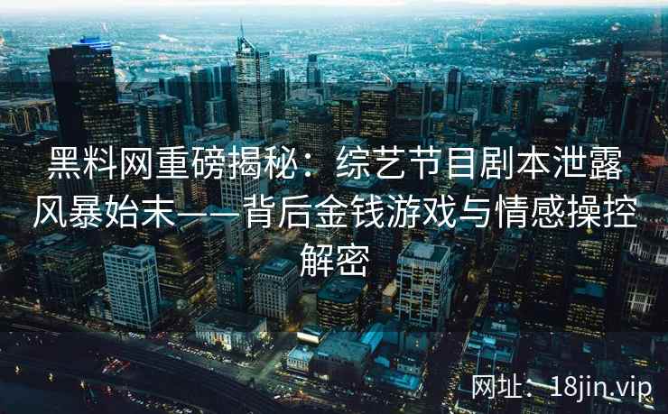 黑料网重磅揭秘：综艺节目剧本泄露风暴始末——背后金钱游戏与情感操控解密