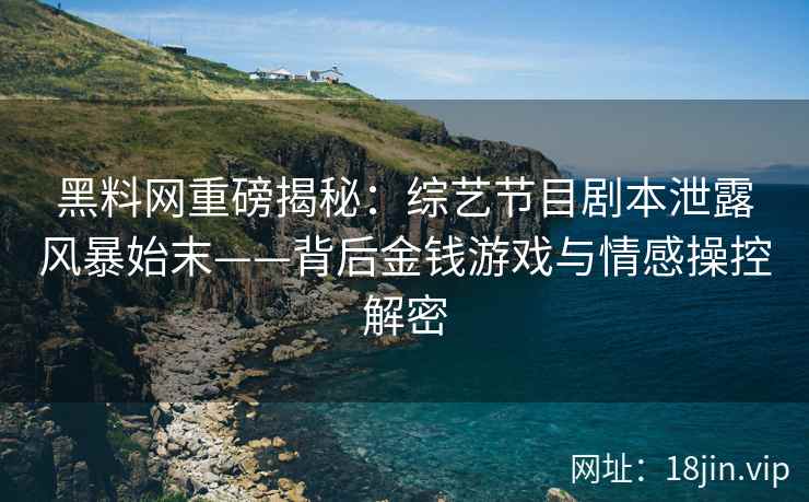 黑料网重磅揭秘：综艺节目剧本泄露风暴始末——背后金钱游戏与情感操控解密
