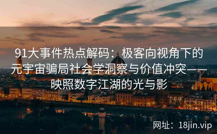 91大事件热点解码：极客向视角下的元宇宙骗局社会学洞察与价值冲突——映照数字江湖的光与影