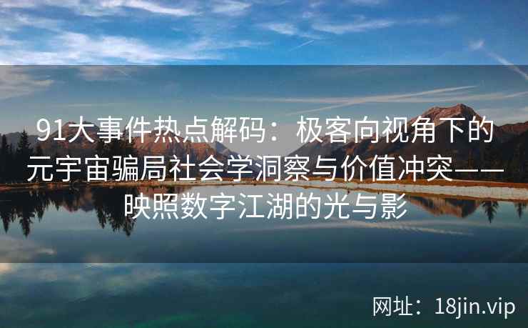 91大事件热点解码：极客向视角下的元宇宙骗局社会学洞察与价值冲突——映照数字江湖的光与影