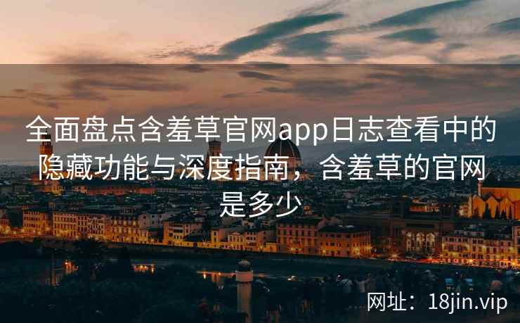 全面盘点含羞草官网app日志查看中的隐藏功能与深度指南，含羞草的官网是多少