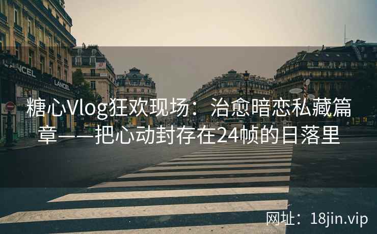 糖心Vlog狂欢现场：治愈暗恋私藏篇章——把心动封存在24帧的日落里