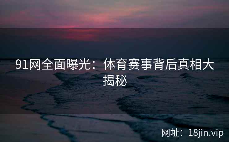 91网全面曝光：体育赛事背后真相大揭秘