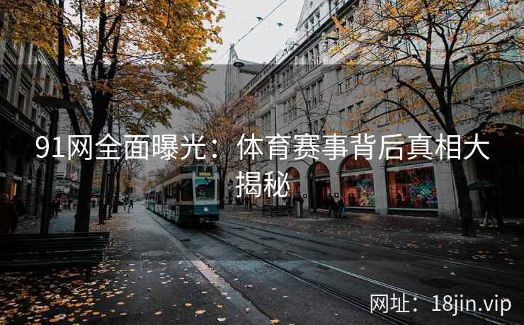 91网全面曝光：体育赛事背后真相大揭秘
