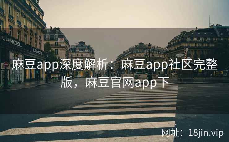 麻豆app深度解析：麻豆app社区完整版，麻豆官网app下