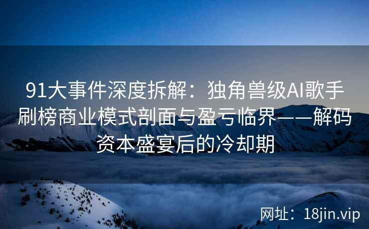 91大事件深度拆解：独角兽级AI歌手刷榜商业模式剖面与盈亏临界——解码资本盛宴后的冷却期