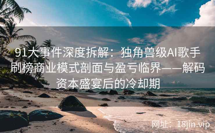 91大事件深度拆解：独角兽级AI歌手刷榜商业模式剖面与盈亏临界——解码资本盛宴后的冷却期