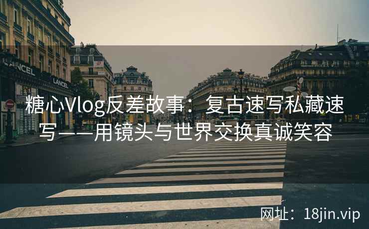 糖心Vlog反差故事：复古速写私藏速写——用镜头与世界交换真诚笑容