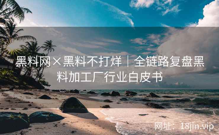 黑料网×黑料不打烊｜全链路复盘黑料加工厂行业白皮书