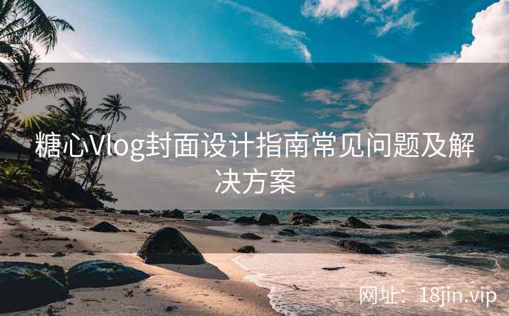 糖心Vlog封面设计指南常见问题及解决方案
