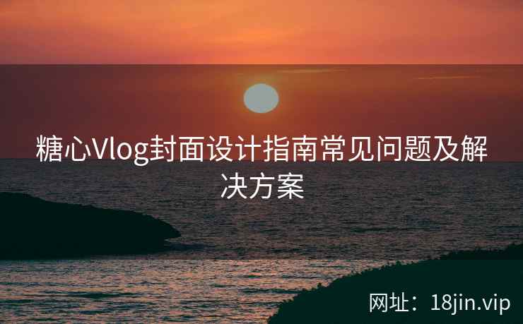 糖心Vlog封面设计指南常见问题及解决方案