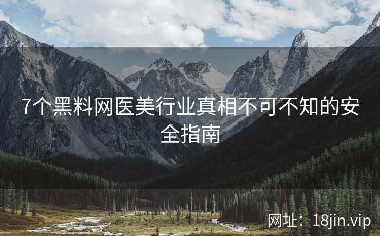 7个黑料网医美行业真相不可不知的安全指南