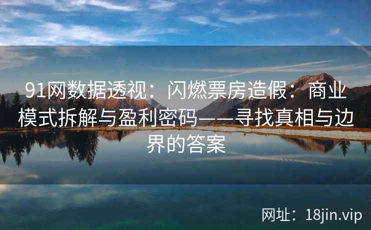 91网数据透视：闪燃票房造假：商业模式拆解与盈利密码——寻找真相与边界的答案
