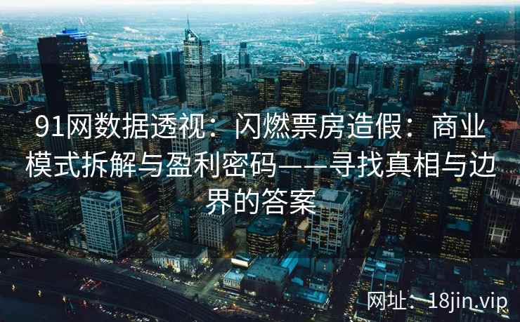 91网数据透视：闪燃票房造假：商业模式拆解与盈利密码——寻找真相与边界的答案