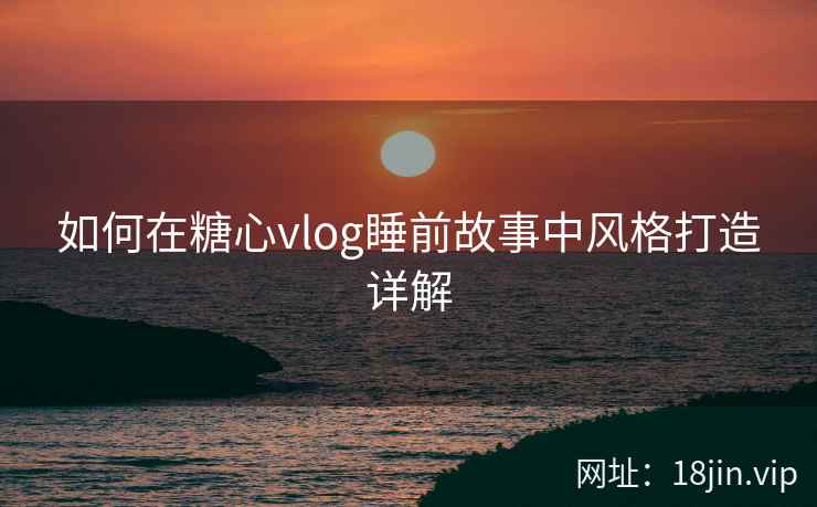 如何在糖心vlog睡前故事中风格打造详解